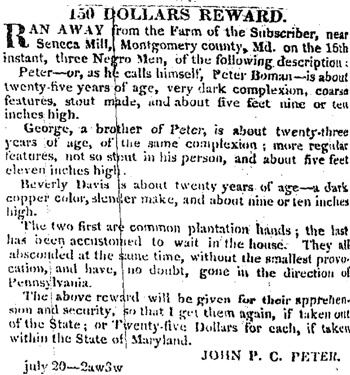 "150 Dollars Reward," Daily National Intelligencer, July 28, 1831. John P. C. Peter offered a reward for the return of three enslaved men, who had escaped from Seneca Mill.   "150 Dollars Reward," Daily National Intelligencer, July 28, 1831. John P. C. Peter offered a reward for the return of three enslaved men, who had escaped from Seneca Mill.