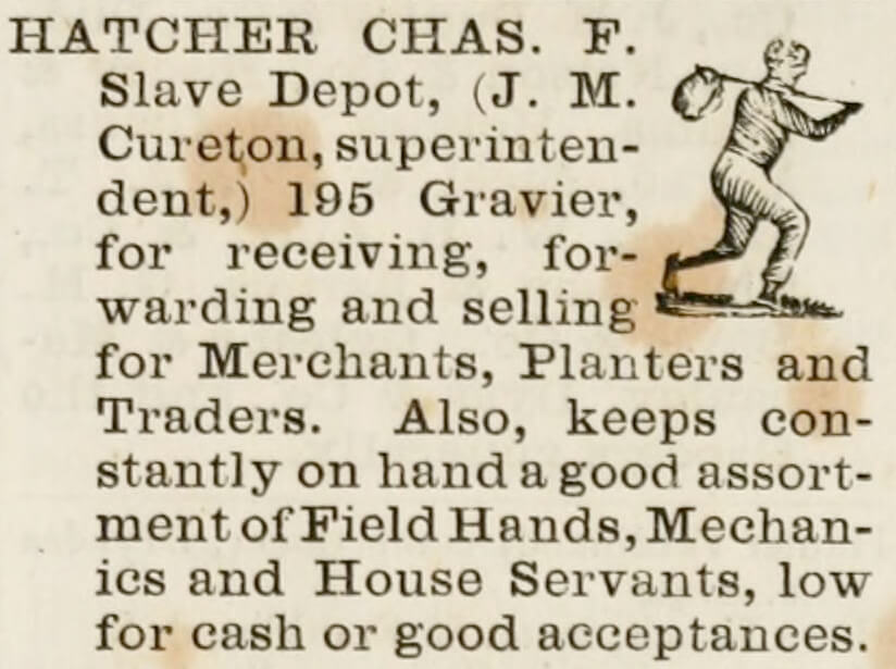 Hatcher, Chas. F. Slave Depot advertisement, New Orleans, ca. 1861. Advertisement originally published in Gardner's New Orleans Directory for 1861 (Gardner, 1861). Courtesy of Wikimedia Commons. Image in public domain. Hatcher, Chas. F. Slave Depot advertisement, New Orleans, ca. 1861. Advertisement originally published in Gardner's New Orleans Directory for 1861 (Gardner, 1861). Courtesy of Wikimedia Commons. Image in public domain.