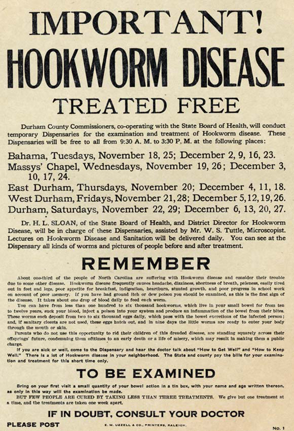 Hookworm Treatment broadside, Durham, North Carolina, ca. 1913. Broadside by Durham County Board of Commissioners. Published by E.M. Uzzell & Co. Courtesy of Documenting the American South, University Library, University of North Carolina at Chapel Hill.  Hookworm Treatment broadside, Durham, North Carolina, ca. 1913. Broadside by Durham County Board of Commissioners. Published by E.M. Uzzell & Co. Courtesy of Documenting the American South, University Library, University of North Carolina at Chapel Hill.
