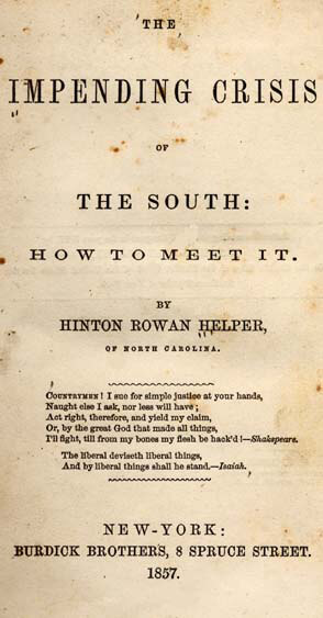 Title page of The Impending Crisis of the South: How to Meet It, New York, 1857. Book by Hinton Rowan Helper. Published by Burdick Brothers. Courtesy of Documenting the American South, University of North Carolina at Chapel Hill. Title page of The Impending Crisis of the South: How to Meet It, New York, 1857. Book by Hinton Rowan Helper. Published by Burdick Brothers. Courtesy of Documenting the American South, University of North Carolina at Chapel Hill.
