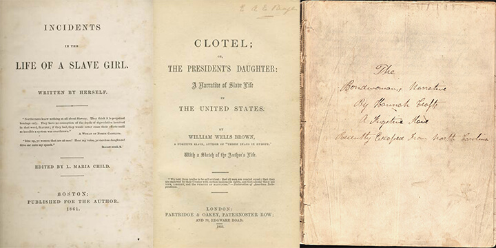 Title pages to Harriet Jacobs's Incidents in the Life of Slave Girl, William Wells Brown's Clotel or; The President's Daughter, and Hannah Crafts's The Bondwoman's Narrative. Images are in public domain. Title pages to Harriet Jacobs's Incidents in the Life of Slave Girl, William Wells Brown's Clotel or; The President's Daughter, and Hannah Crafts's The Bondwoman's Narrative. Images are in public domain.