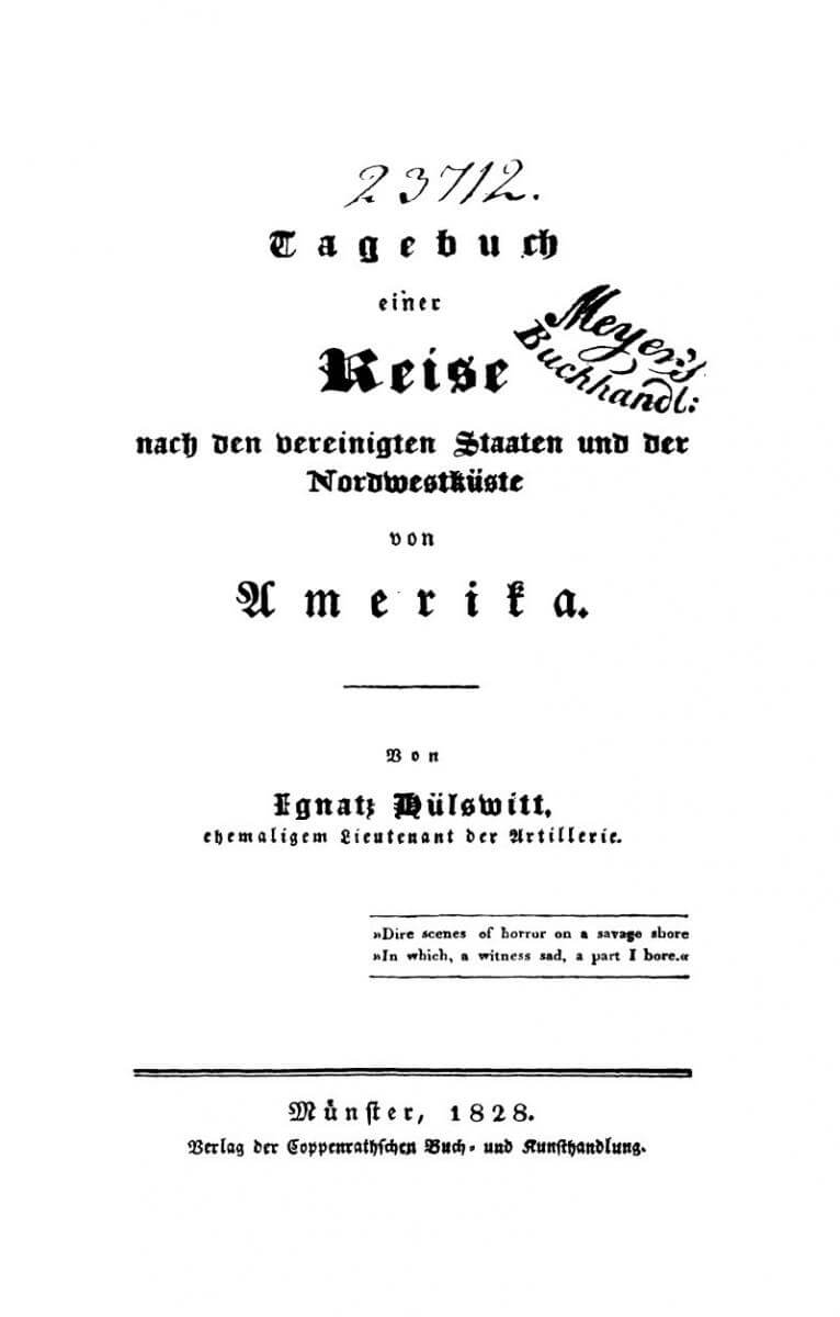 Title page of Ignatz Hülswitt’s Tagebuch einer Reise nach den Vereinigten Staaten und der Nordwestküste von Amerika, (Münster, Germany: Coppenrathschen Buch und Kunsthandlung, 1828). Courtesy of Göttinger Digitalisierungszentrum. Title page of Ignatz Hülswitt’s Tagebuch einer Reise nach den Vereinigten Staaten und der Nordwestküste von Amerika, (Münster, Germany: Coppenrathschen Buch und Kunsthandlung, 1828). Courtesy of Göttinger Digitalisierungszentrum.