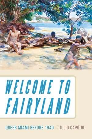Cover of Julio Capó's Welcome to Fairyland: Queer Miami Before 1940 (Chapel Hill: University of North Carolina Press, 2017). Cover of Julio Capó's Welcome to Fairyland: Queer Miami Before 1940